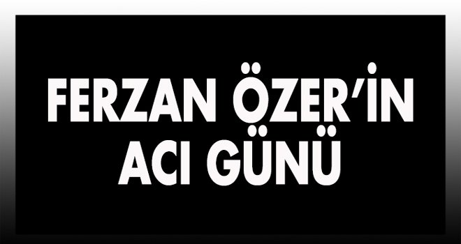 Ferzan Özer'in acı günü