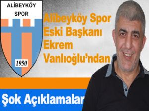 Alibeyköy Spor Eski Başkanı Ekrem Vanlıoğlu'ndan Şok Açıklamalar