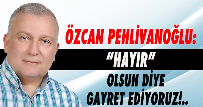 “HAYIR” OLSUN DİYE GAYRET EDİYORUZ!..