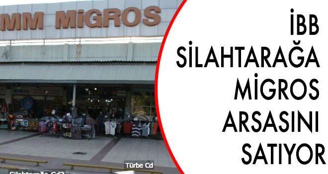 İBB  SİLAHTARAĞA  MİGROS  ARSASINI  SATIYOR