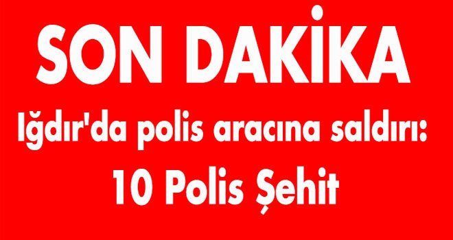 Iğdır'da polis aracına saldırı: 10 polis şehit