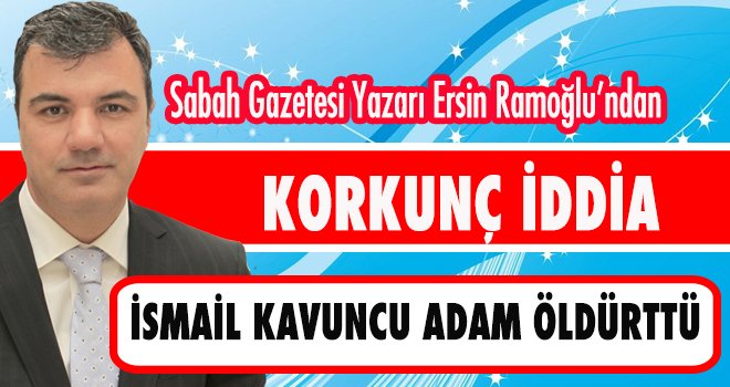 İSMAİL KAVUNCU ADAM ÖLDÜRTTÜ