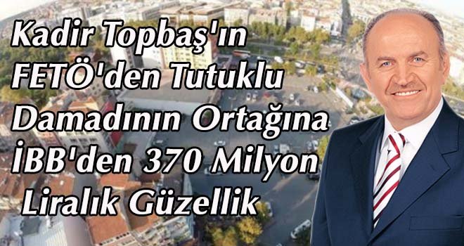 Kadir Topbaş'ın FETÖ'den tutuklu damadının ortağına İBB'den 370 milyon liralık güzellik