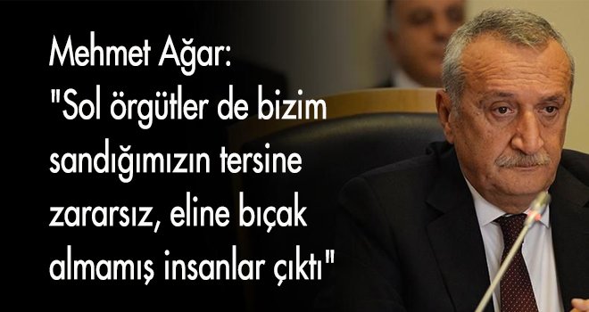 Mehmet Ağar: Sol örgütler bizim sandığımız gibi değilmiş