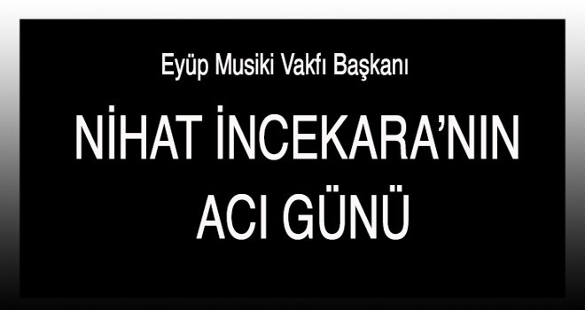 NİHAT İNCEKARA’NIN ACI GÜNÜ