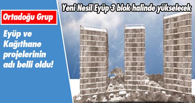 Ortadoğu Grup Eyüp ve Kağıthane projelerinin adı belli oldu!