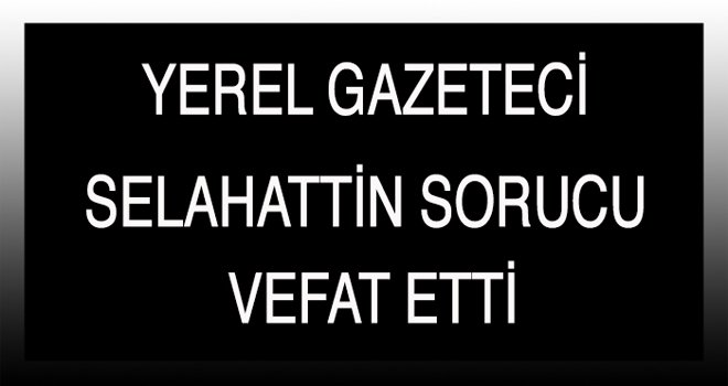 YEREL GAZETECİ SELAHATTİN SORUCU VEFAT ETTİ