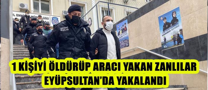 1 KİŞİYİ ÖLDÜRÜP ARACI YAKAN ZANLILAR  EYÜPSULTAN’DA YAKALANDI