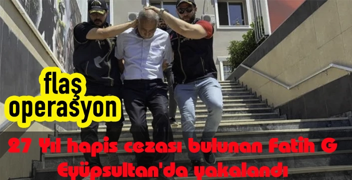 27 Yıl hapis cezası bulunan Fatih G Eyüpsultan'da yakalandı