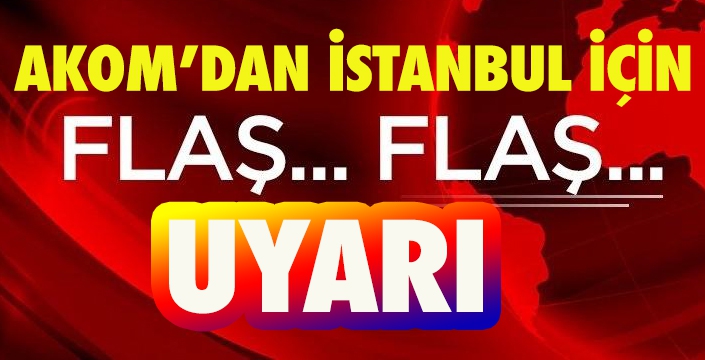AKOM’dan İstanbul için flaş uyarı!