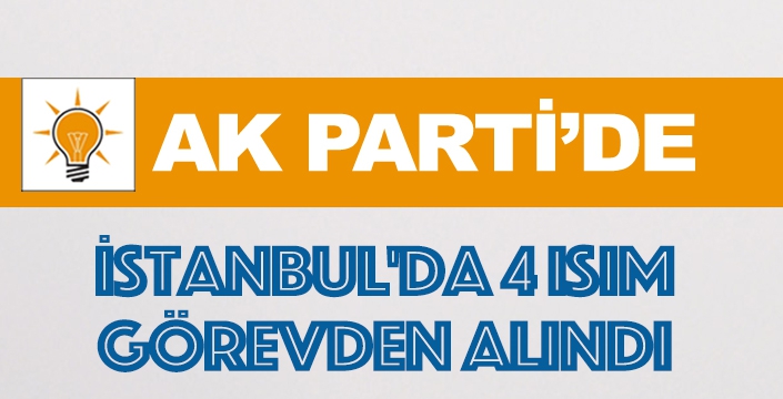 AKP İstanbul'da 4 isim görevden alındı