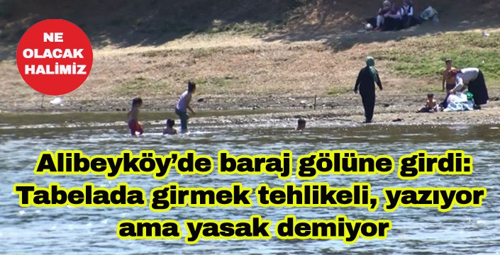 Alibeyköy’de baraj gölüne girdi: Tabelada girmek tehlikeli, yazıyor  ama yasak demiyor