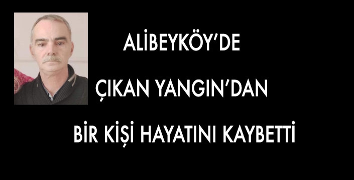 ALİBEYKÖY’DE  ÇIKAN YANGIN’DAN  BİR KİŞİ HAYATINI KAYBETTİ