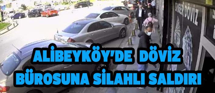 ALİBEYKÖY’DE  DÖVİZ  BÜROSUNA SİLAHLI SALDIRI