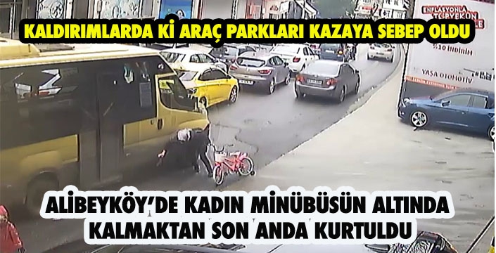 ALİBEYKÖY’DE KADIN MİNÜBÜSÜN ALTINDA  KALMAKTAN SON ANDA KURTULDU