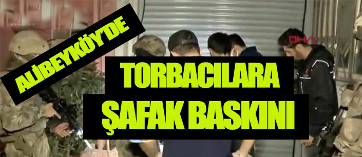 ALİBEYKÖY'DE TORBACILARA ŞAFAK BASKINI