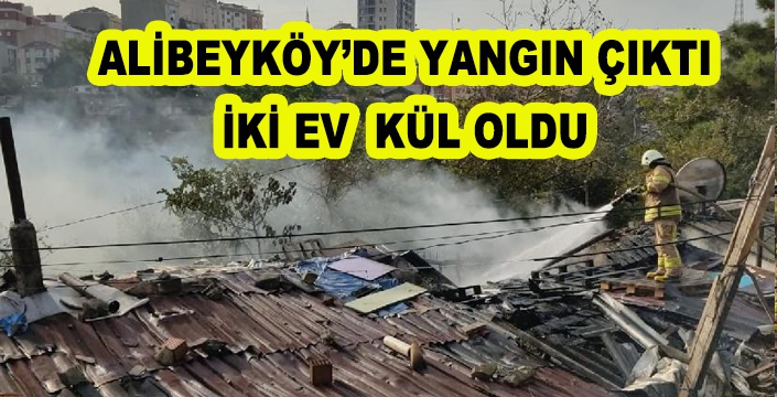 ALİBEYKÖY’DE YANGIN ÇIKTI İKİ EV  KÜL OLDU