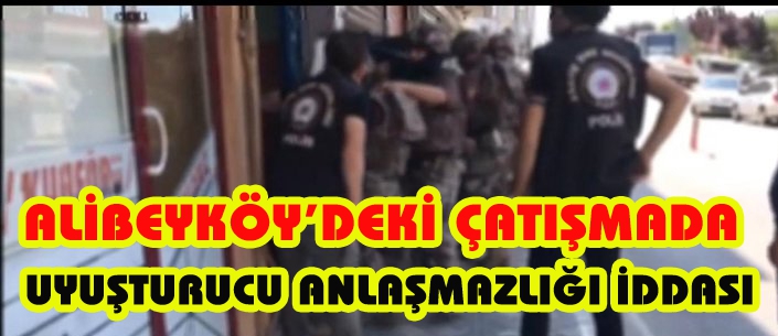 ALİBEYKÖY’DEKİ ÇATIŞMADA  UYUŞTURUCU ANLAŞMAZLIĞI İDDASI