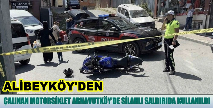 ALİBEYKÖY'DEN ÇALINAN MOTORSİKLET ARNAVUTKÖY’DE SALDIRIDA KULLANILDI