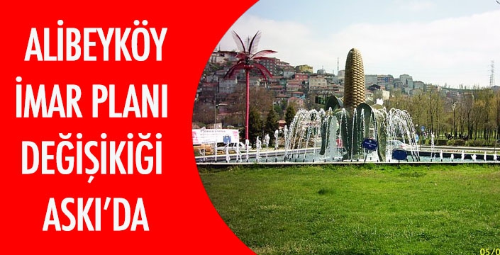 ALİBEYKÖY İMAR PLANI  DEĞİŞİKİĞİ  ASKI’DA