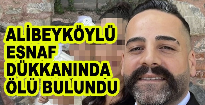 ALİBEYKÖYLÜ  ESNAF  DÜKKANINDA  ÖLÜ BULUNDU