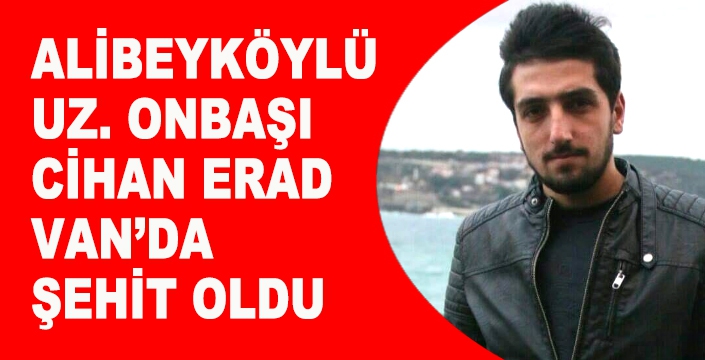 ALİBEYKÖYLÜ UZMAN ONBAŞI CİHAN ERAD VAN’DA ŞEHİT OLDU