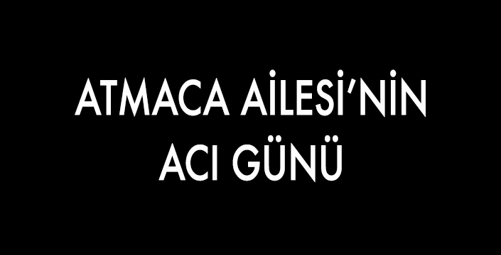 ATMACA AİLESİ’NİN  ACI GÜNÜ 