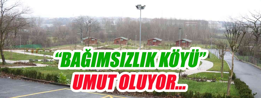 “BAĞIMSIZLIK KÖYÜ” UMUT OLUYOR