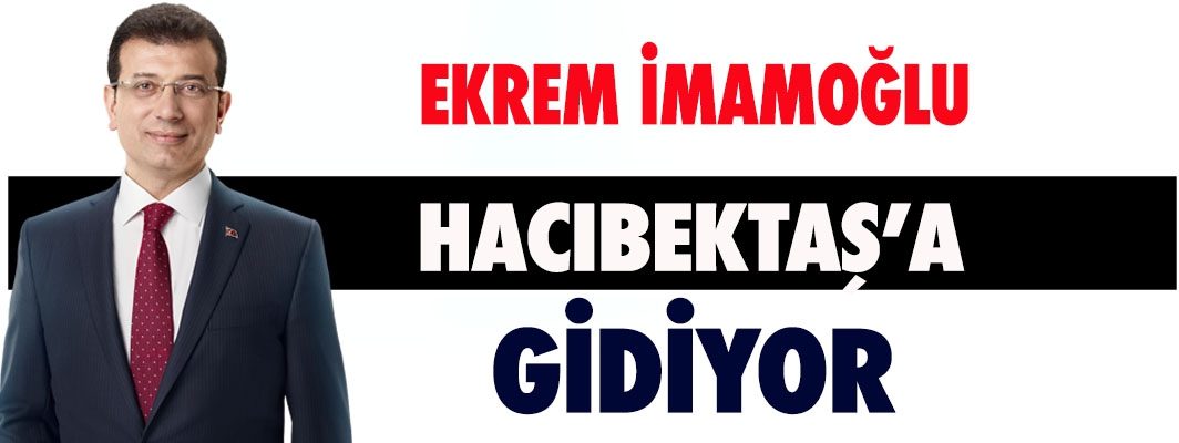 BAŞKAN İMAMOĞLU, HACIBEKTAŞ’A GİDİYOR