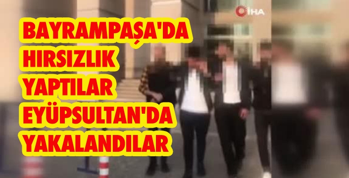 BAYRAMPAŞA'DA HIRSIZLIK YAPTILAR EYÜPSULTAN'DA YAKALANDILAR