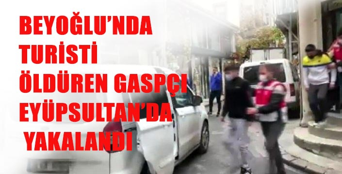 BEYOĞLU’NDA  TURİSTİ  ÖLDÜREN GASPÇI  EYÜPSULTAN’DA  YAKALANDI