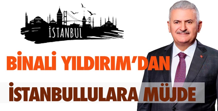 Binali Yıldırım'dan İstanbullulara müjde
