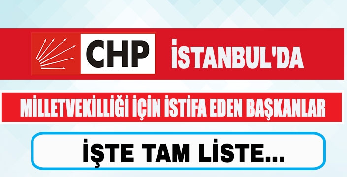 CHP İSTANBUL’DA MİLLETVEKİLLİĞİ İÇİN İSTİFA EDEN BAŞKANLAR