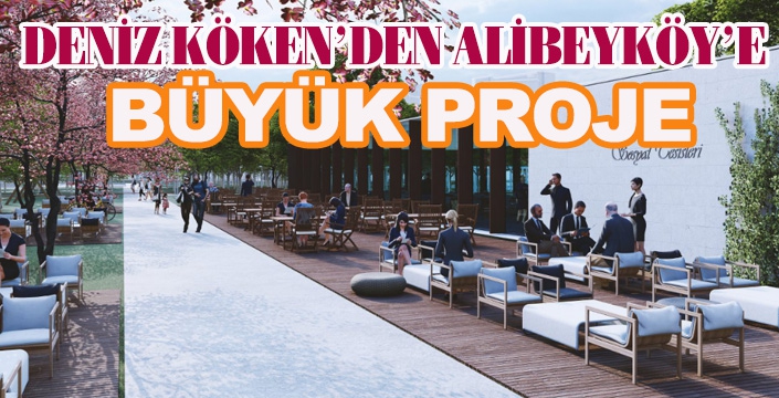 DENİZ KÖKEN’DEN ALİBEYKÖY’E BÜYÜK PROJE