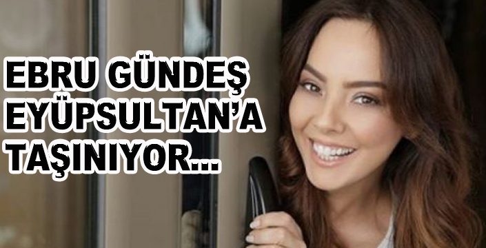 EBRU GÜNDEŞ EYÜPSULTAN’A TAŞINIYOR...