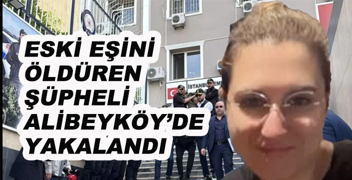 ESKİ EŞİNİ ÖLDÜREN ŞÜPHELİ ALİBEYKÖY'DE YAKALANDI
