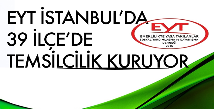 EYT İSTANBUL’DA  39 İLÇE’DE  TEMSİLCİLİK KURUYOR