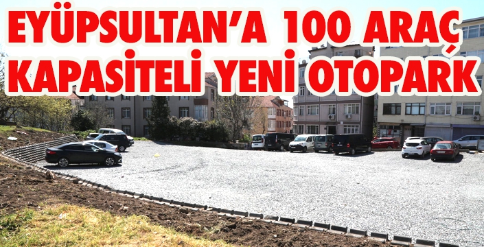EYÜPSULTAN’A 100 ARAÇ KAPASİTELİ YENİ OTOPARK