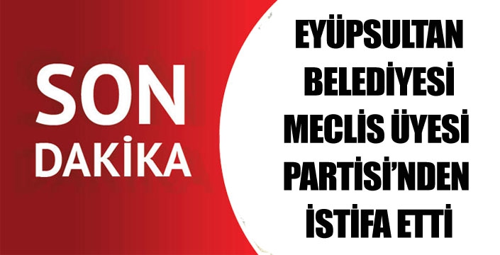 EYÜPSULTAN BELEDİYESİ MECLİS ÜYESİ PARTİSİNDEN İSTİFA ETTİ