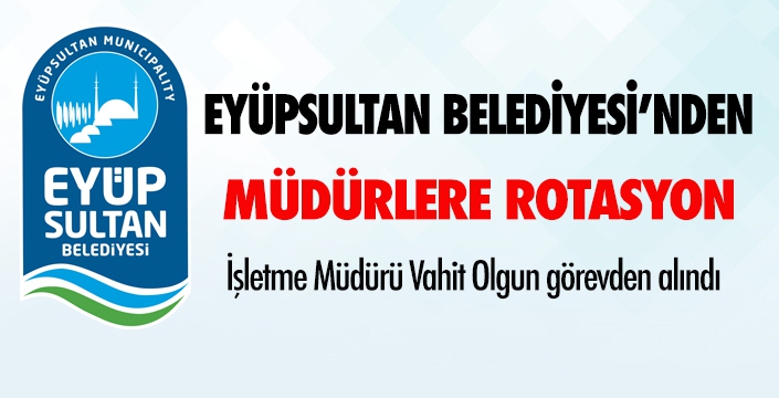 EYÜPSULTAN BELEDİYESİ’NDEN MÜDÜRLERE ROTASYON