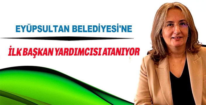 EYÜPSULTAN BELEDİYESİ'NE İLK BAŞKAN YARDIMCISI ATANIYOR