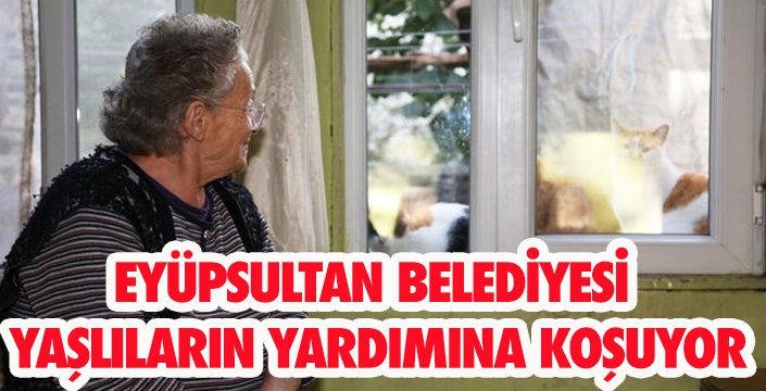 EYÜPSULTAN BELEDİYESİ  YAŞLILARIN YARDIMINA KOŞUYOR