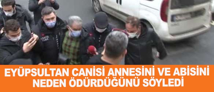 EYÜPSULTAN CANİSİ ANNESİNİ VE ABİSİNİ NEDEN ÖDÜRDÜĞÜNÜ SÖYLEDİ
