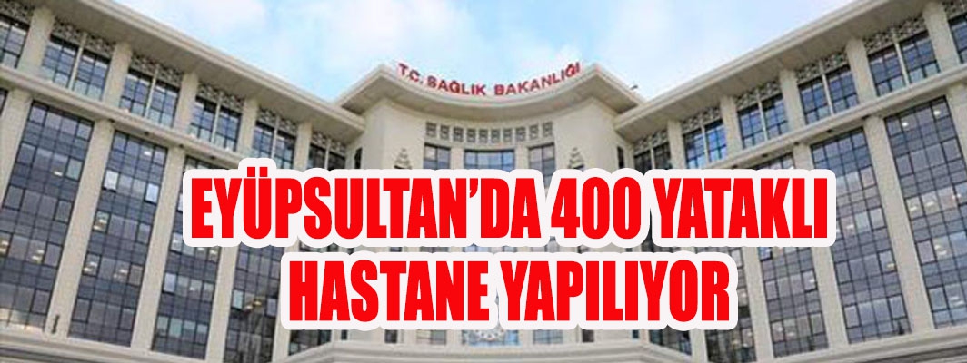 EYÜPSULTAN’DA 400 YATAKLI HASTANE YAPILIYOR