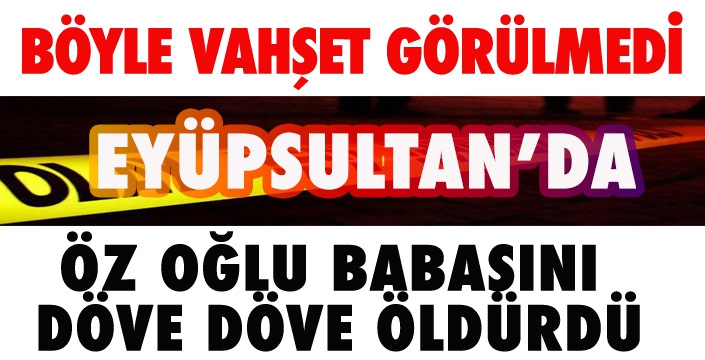 Eyüpsultan'da babasını döve döve öldürdü