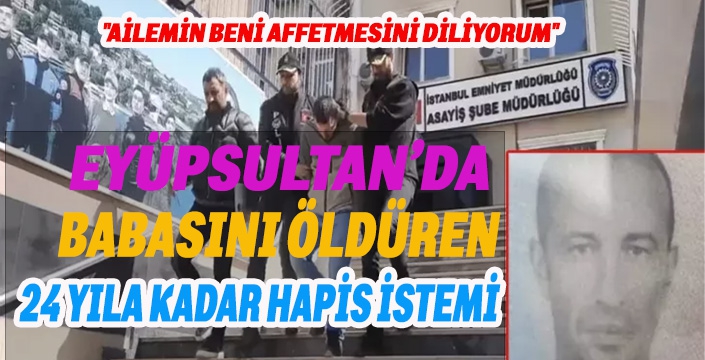 Eyüpsultan'da babasını öldüren sanığa 24 yıla kadar hapis istemi