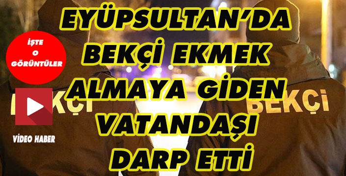 EYÜPSULTAN’DA  BEKÇİ EKMEK  ALMAYA GİDEN  VATANDAŞI  DARP ETTİ