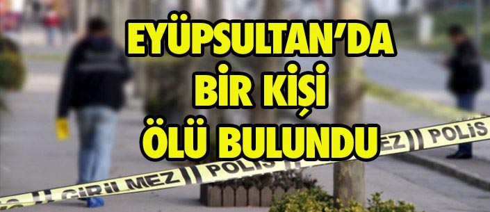 EYÜPSULTAN’DA BİR KİŞİ ÖLÜ BULUNDU