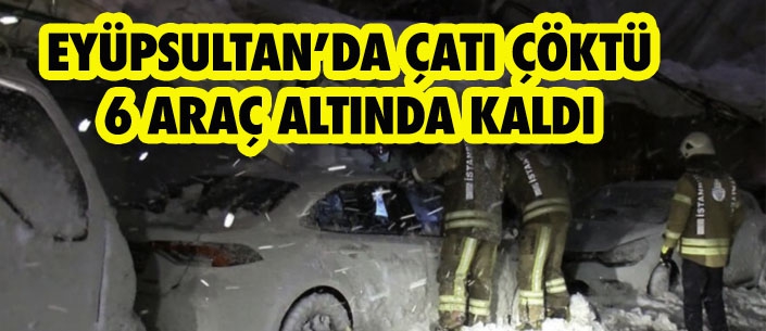 EYÜPSULTAN’DA ÇATI ÇÖKTÜ 6 ARAÇ ALTINDA KALDI