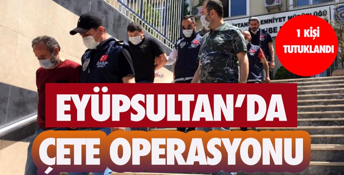 Eyüpsultan'da çete operasyonu: 1tutuklama